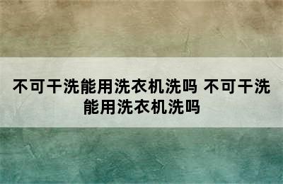 不可干洗能用洗衣机洗吗 不可干洗能用洗衣机洗吗